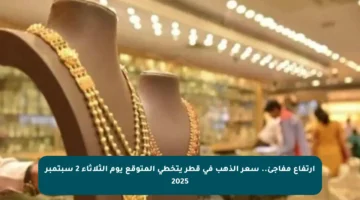 ارتفاع مفاجئ.. سعر الذهب في قطر يتخطى المتوقع يوم الثلاثاء 2 سبتمبر 2025